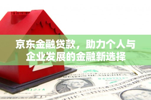 鄢陵京东金融贷款，助力个人与企业发展的金融新选择