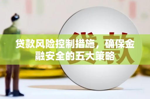 鄢陵贷款风险控制措施，确保金融安全的五大策略
