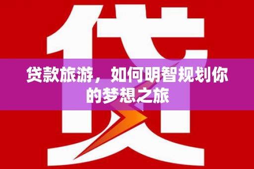 鄢陵贷款旅游，如何明智规划你的梦想之旅