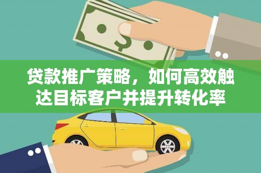 鄢陵贷款推广策略，如何高效触达目标客户并提升转化率