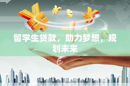 鄢陵留学生贷款，助力梦想，规划未来