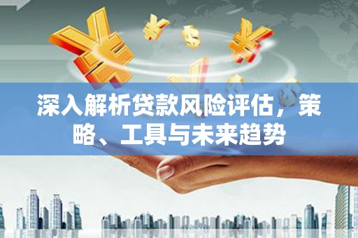 鄢陵深入解析贷款风险评估，策略、工具与未来趋势