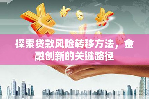 鄢陵探索贷款风险转移方法，金融创新的关键路径