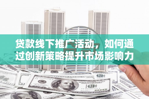 鄢陵贷款线下推广活动，如何通过创新策略提升市场影响力