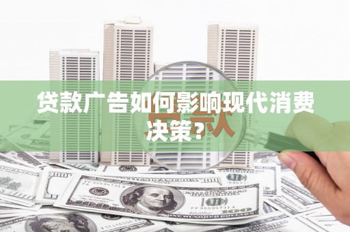 鄢陵贷款广告如何影响现代消费决策？