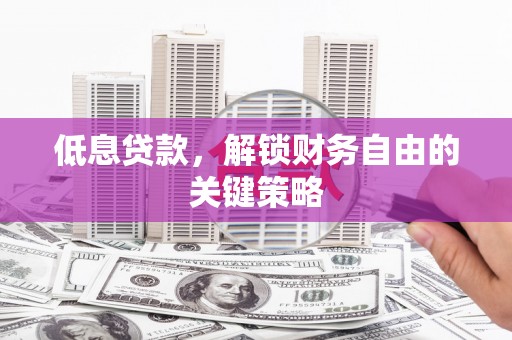 鄢陵低息贷款，解锁财务自由的关键策略