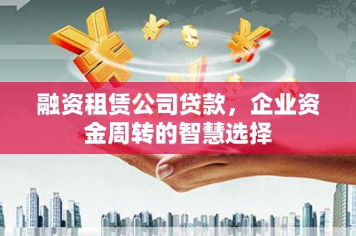 鄢陵融资租赁公司贷款，企业资金周转的智慧选择
