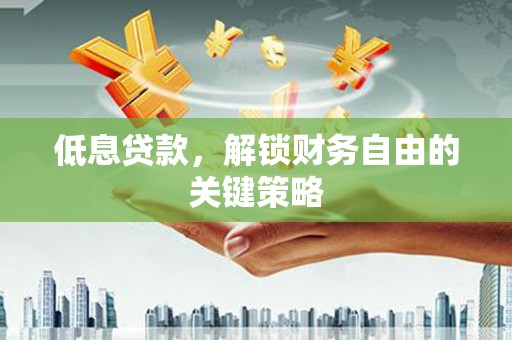 鄢陵低息贷款，解锁财务自由的关键策略