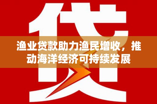 鄢陵渔业贷款助力渔民增收，推动海洋经济可持续发展