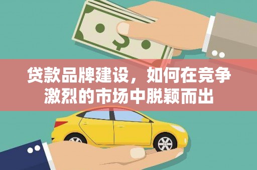 鄢陵贷款品牌建设，如何在竞争激烈的市场中脱颖而出