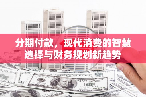 鄢陵分期付款，现代消费的智慧选择与财务规划新趋势