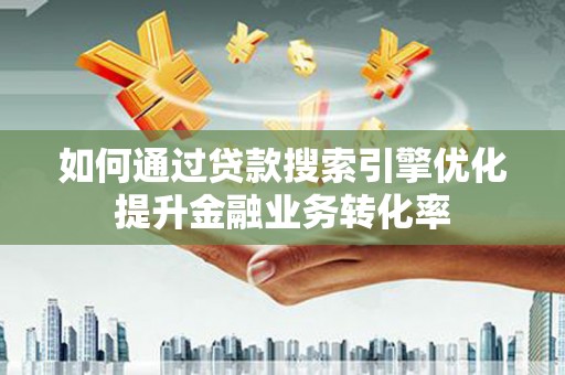 鄢陵如何通过贷款搜索引擎优化提升金融业务转化率