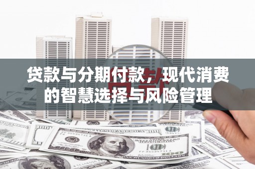 鄢陵贷款与分期付款，现代消费的智慧选择与风险管理