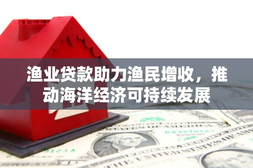 鄢陵渔业贷款助力渔民增收，推动海洋经济可持续发展