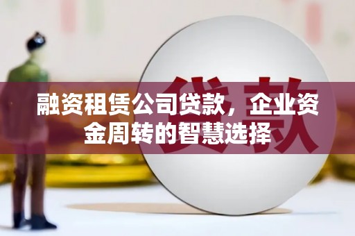 鄢陵融资租赁公司贷款，企业资金周转的智慧选择