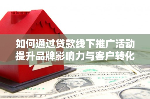 鄢陵如何通过贷款线下推广活动提升品牌影响力与客户转化率