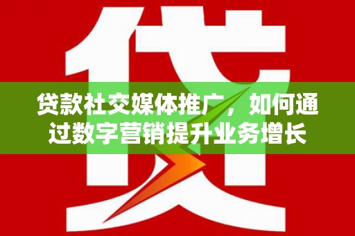鄢陵贷款社交媒体推广，如何通过数字营销提升业务增长