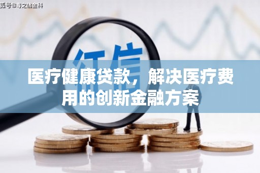 鄢陵医疗健康贷款，解决医疗费用的创新金融方案