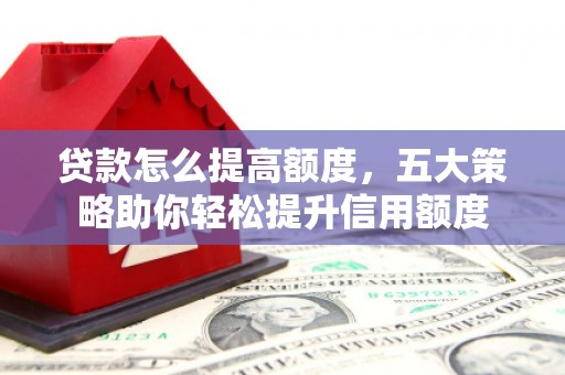 鄢陵贷款怎么提高额度，五大策略助你轻松提升信用额度
