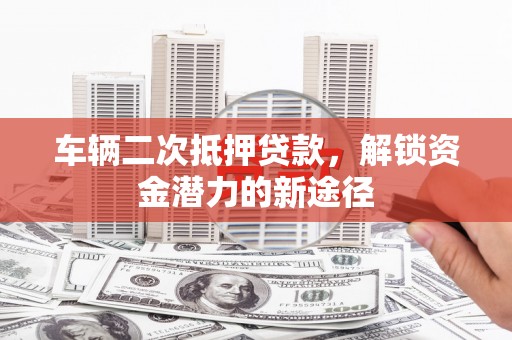 鄢陵车辆二次抵押贷款，解锁资金潜力的新途径