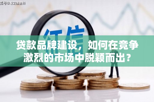 鄢陵贷款品牌建设，如何在竞争激烈的市场中脱颖而出？