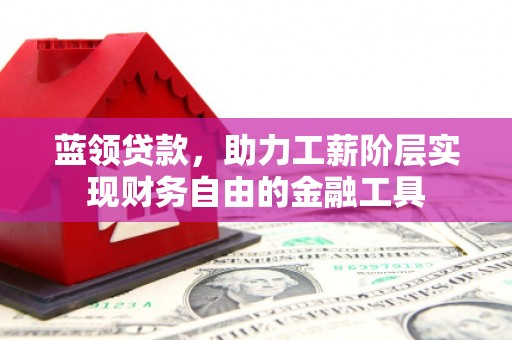 鄢陵蓝领贷款，助力工薪阶层实现财务自由的金融工具