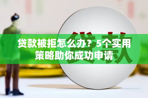 鄢陵贷款被拒怎么办？5个实用策略助你成功申请