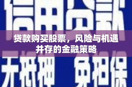 鄢陵贷款购买股票，风险与机遇并存的金融策略