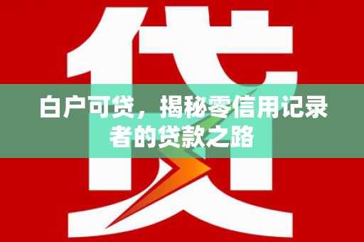 鄢陵白户可贷，揭秘零信用记录者的贷款之路