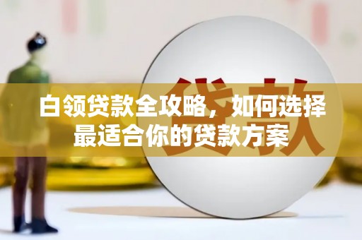 鄢陵白领贷款全攻略，如何选择最适合你的贷款方案