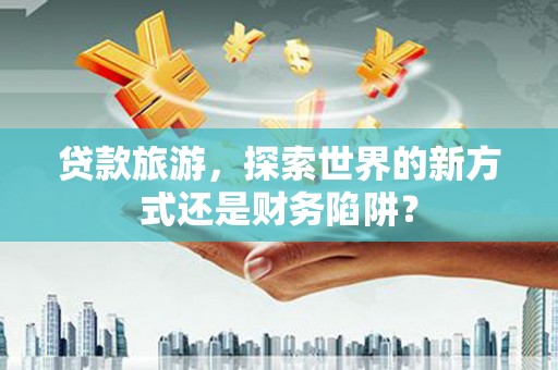 鄢陵贷款旅游，探索世界的新方式还是财务陷阱？